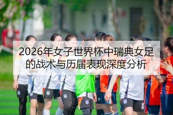 2026年女子世界杯中瑞典女足的战术与历届表现深度分析