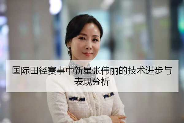 国际田径赛事中新星张伟丽的技术进步与表现分析