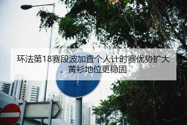 环法第18赛段波加查个人计时赛优势扩大，黄衫地位更稳固