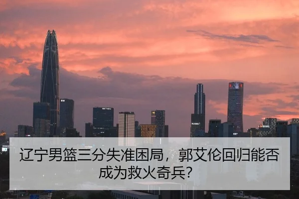 辽宁男篮三分失准困局，郭艾伦回归能否成为救火奇兵？