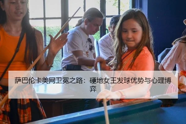 萨巴伦卡美网卫冕之路：硬地女王发球优势与心理博弈