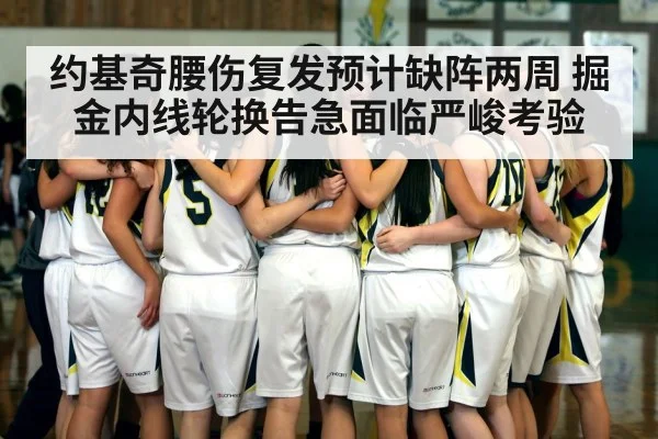 约基奇腰伤复发预计缺阵两周 掘金内线轮换告急面临严峻考验